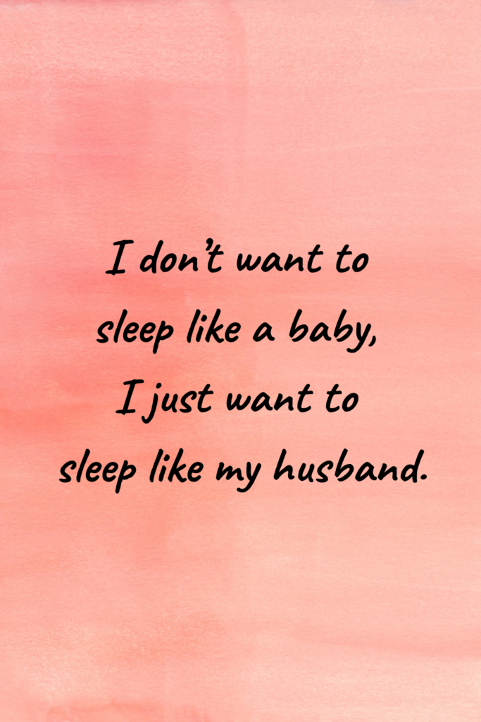 I don’t want to sleep like a baby, I just want to sleep like my husband.