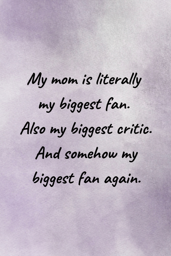 My mom is literally my biggest fan. Also my biggest critic. And somehow my biggest fan again.