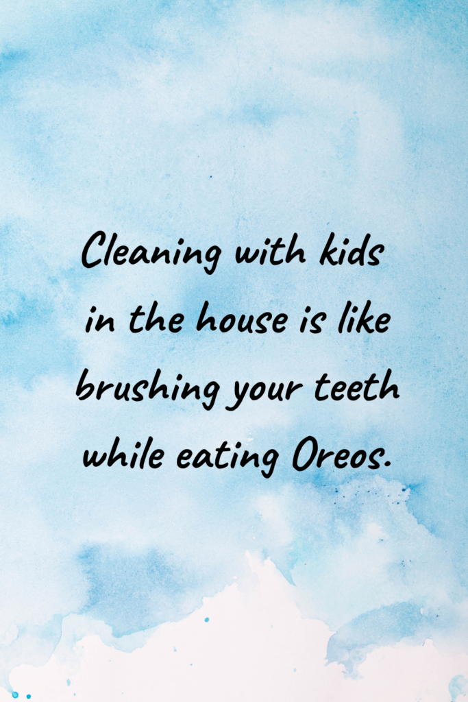 Cleaning with kids in the house is like brushing your teeth while eating Oreos.