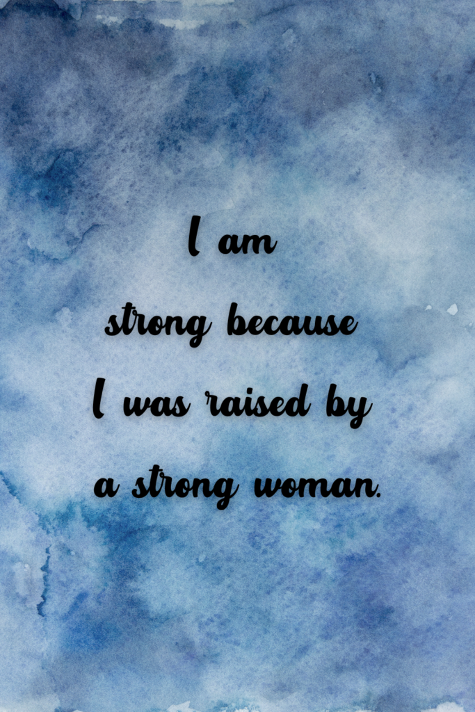 I am strong because I was raised by a strong woman.