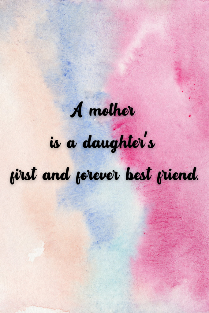 A mother is a daughter’s first and forever best friend.