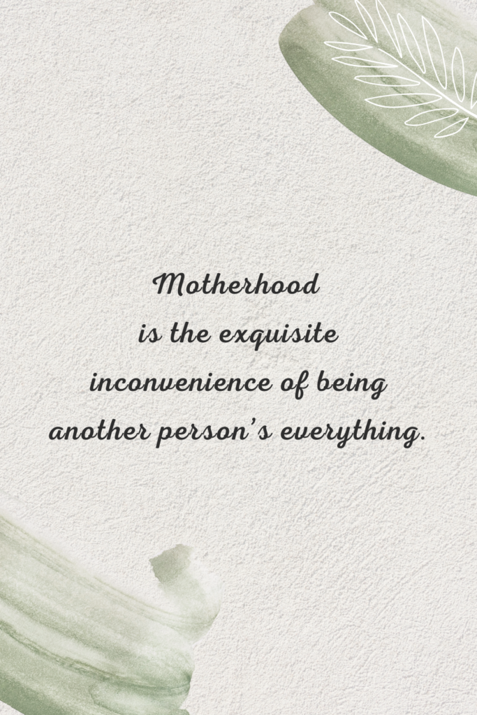 Motherhood is the exquisite inconvenience of being another person’s everything.