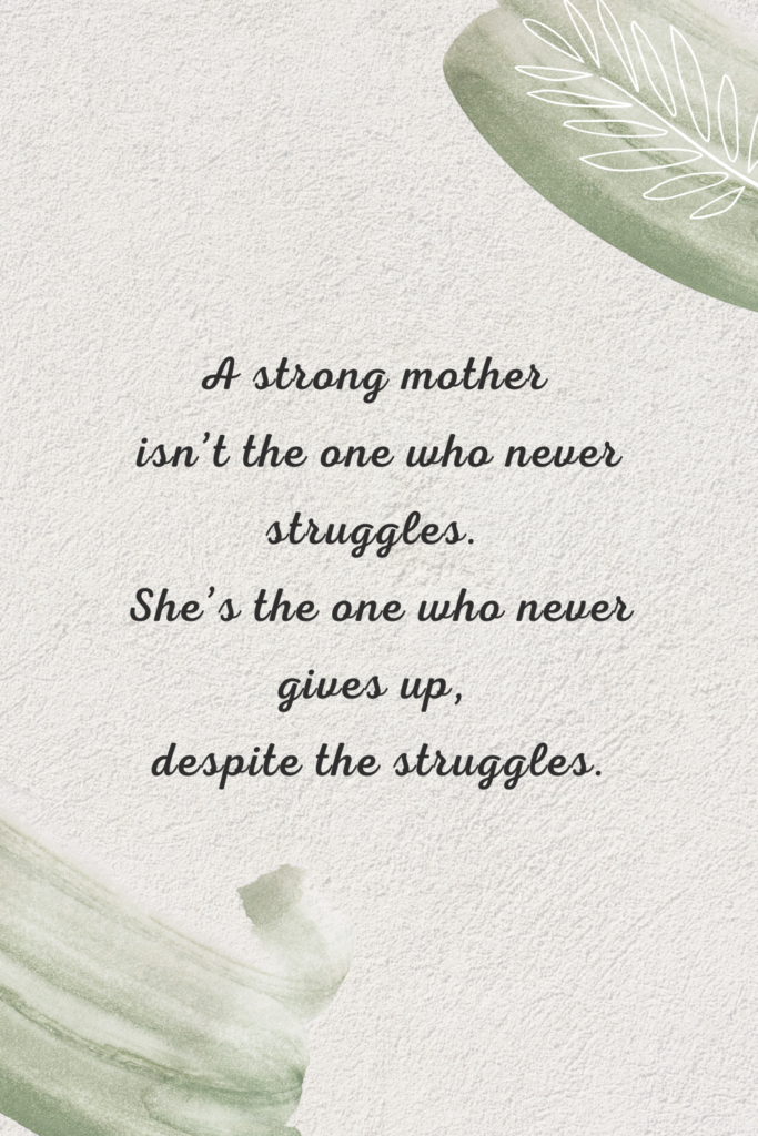 A strong mother isn’t the one who never struggles. She’s the one who never gives up, despite the struggles.