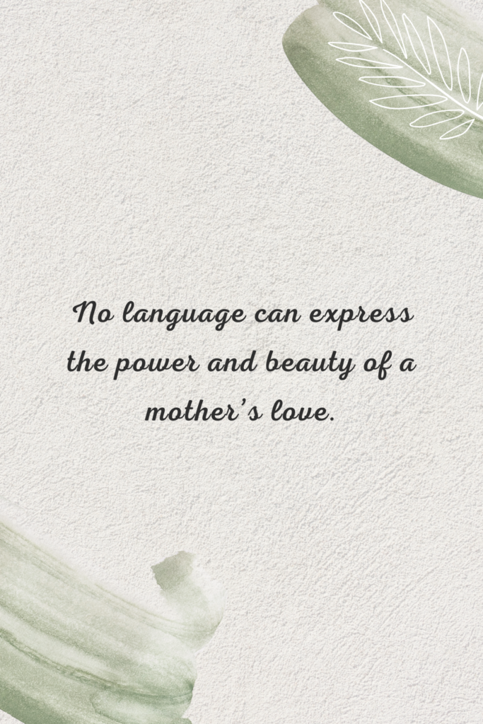 No language can express the power and beauty of a mother’s love.