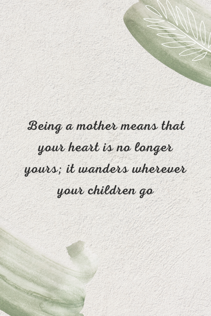 Being a mother means that your heart is no longer yours; it wanders wherever your children go.