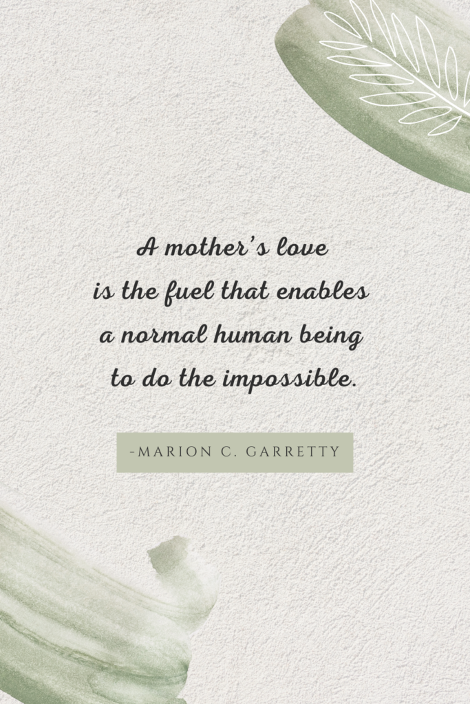 A mother’s love is the fuel that enables a normal human being to do the impossible.