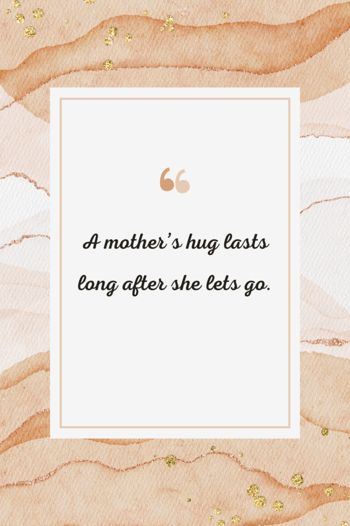 A mother’s hug lasts long after she lets go.