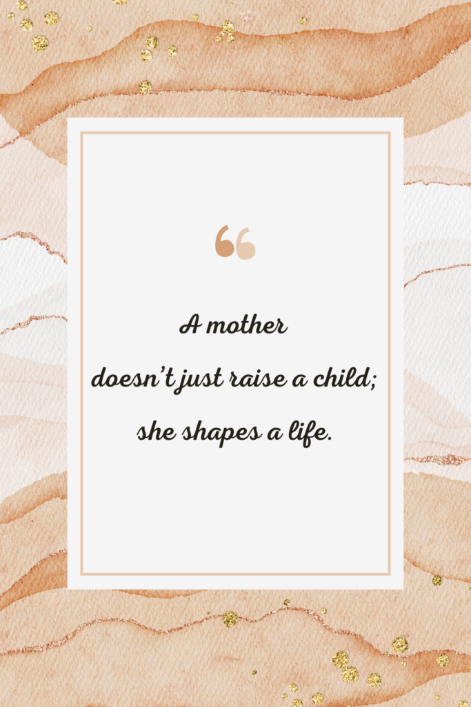 A mother doesn’t just raise a child; she shapes a life.