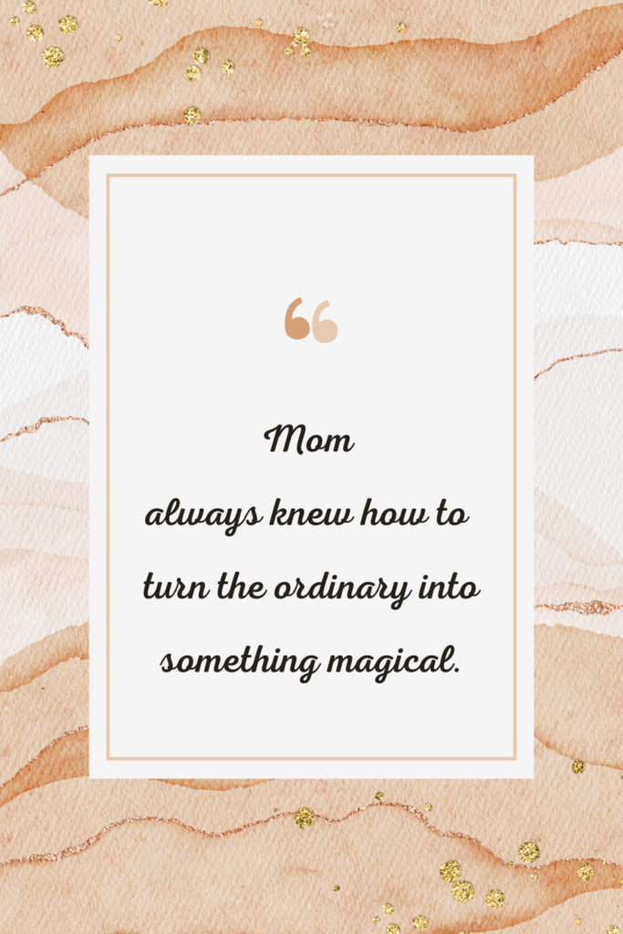 Mom always knew how to turn the ordinary into something magical.
