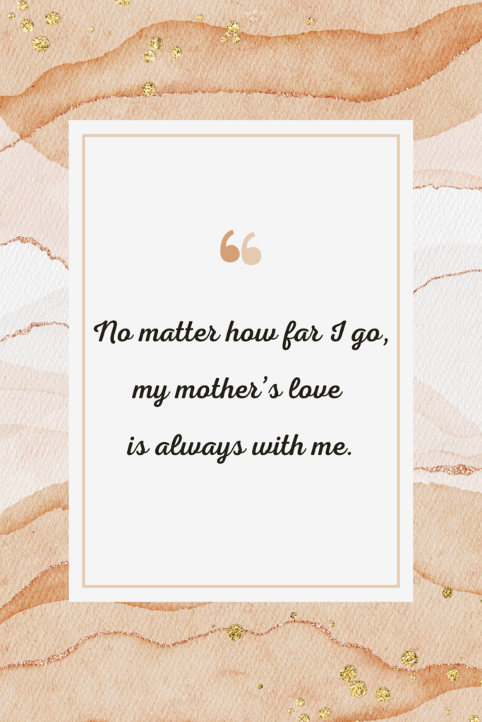 No matter how far I go, my mother’s love is always with me.