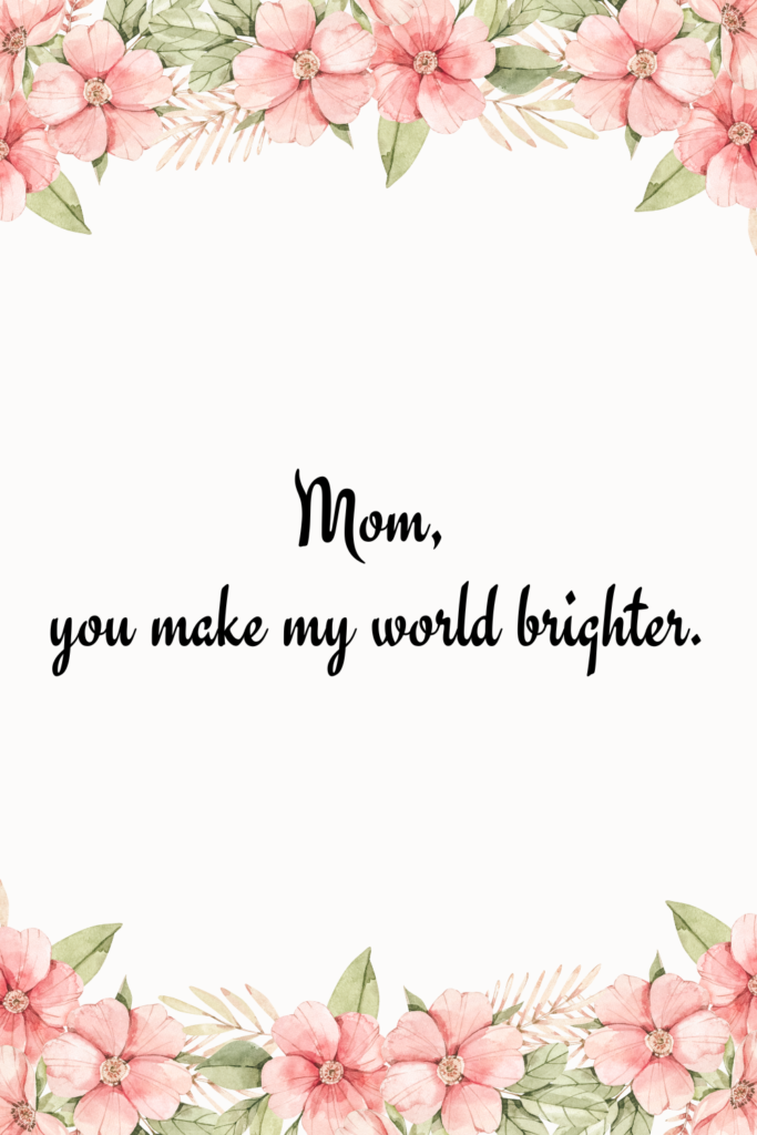 Mom, you make my world brighter.